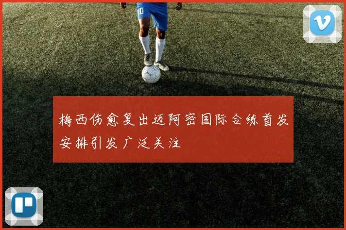 梅西伤愈复出迈阿密国际合练首发安排引发广泛关注